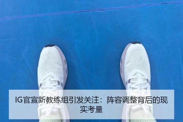 IG官宣新教练组引发关注：阵容调整背后的现实考量
