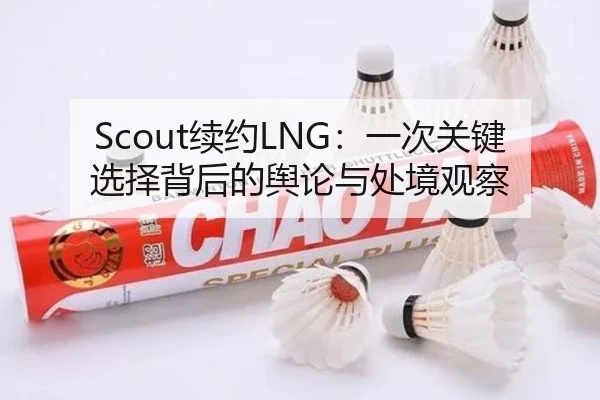 Scout续约LNG：一次关键选择背后的舆论与处境观察